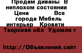 Продам диваны. В неплохом состоянии. › Цена ­ 15 000 - Все города Мебель, интерьер » Кровати   . Тверская обл.,Удомля г.
